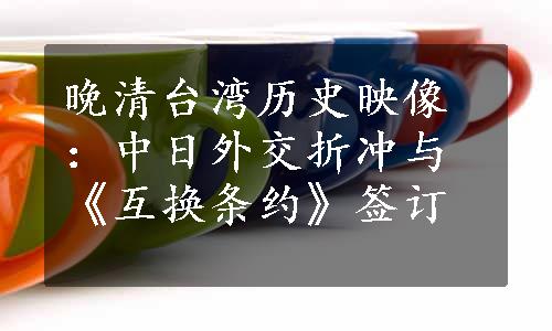 晚清台湾历史映像：中日外交折冲与《互换条约》签订