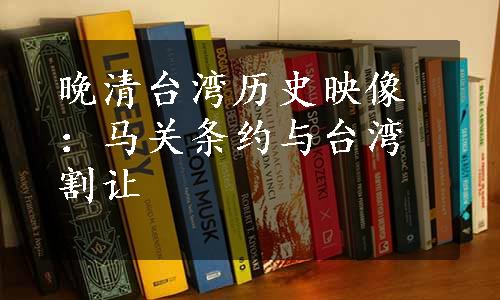 晚清台湾历史映像：马关条约与台湾割让