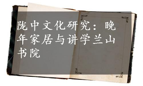 陇中文化研究：晚年家居与讲学兰山书院