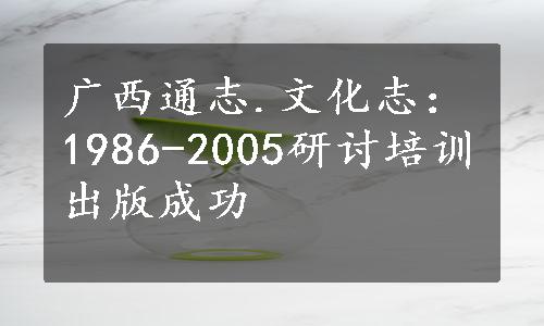 广西通志.文化志：1986-2005研讨培训出版成功