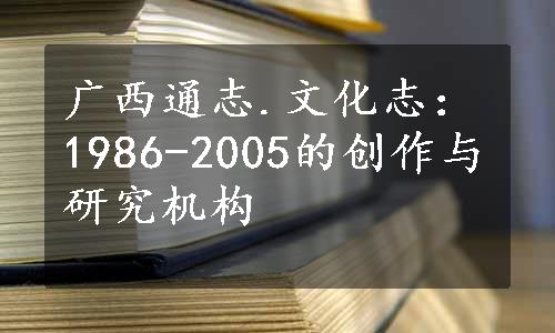 广西通志.文化志：1986-2005的创作与研究机构