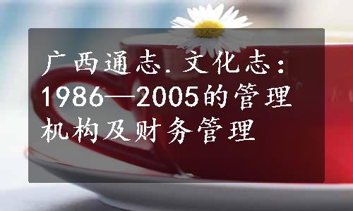 广西通志.文化志：1986—2005的管理机构及财务管理