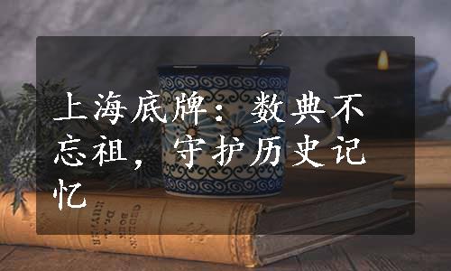 上海底牌：数典不忘祖，守护历史记忆
