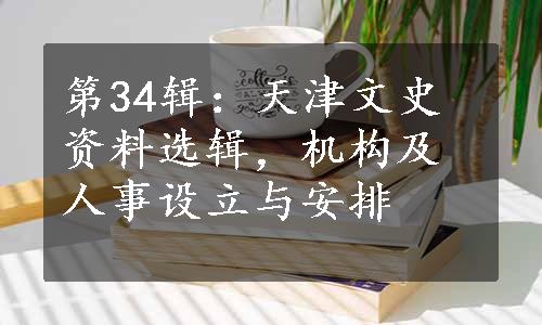 第34辑：天津文史资料选辑，机构及人事设立与安排