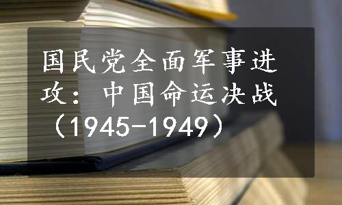 国民党全面军事进攻：中国命运决战（1945-1949）