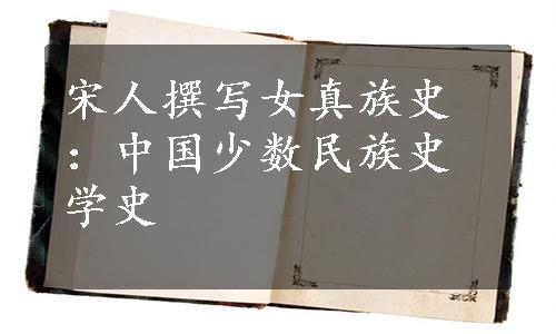 宋人撰写女真族史：中国少数民族史学史
