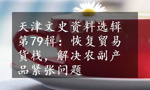 天津文史资料选辑第79辑：恢复贸易货栈，解决农副产品紧张问题