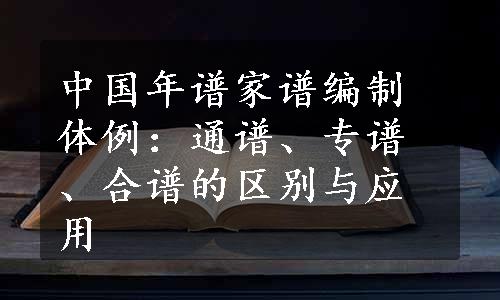 中国年谱家谱编制体例：通谱、专谱、合谱的区别与应用
