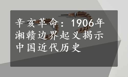 辛亥革命：1906年湘赣边界起义揭示中国近代历史