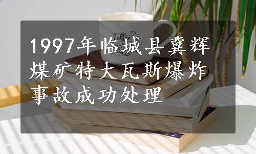 1997年临城县冀辉煤矿特大瓦斯爆炸事故成功处理