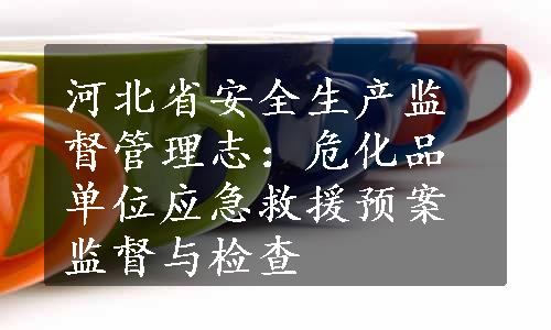 河北省安全生产监督管理志：危化品单位应急救援预案监督与检查