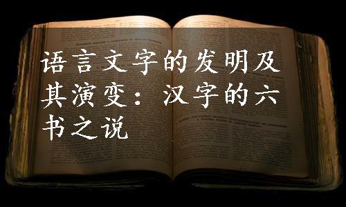 语言文字的发明及其演变：汉字的六书之说
