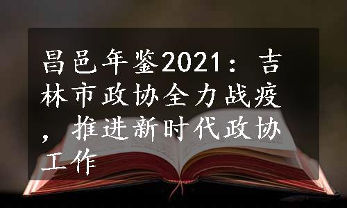 昌邑年鉴2021：吉林市政协全力战疫，推进新时代政协工作