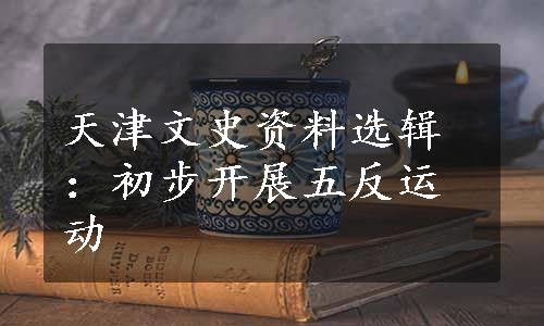 天津文史资料选辑：初步开展五反运动