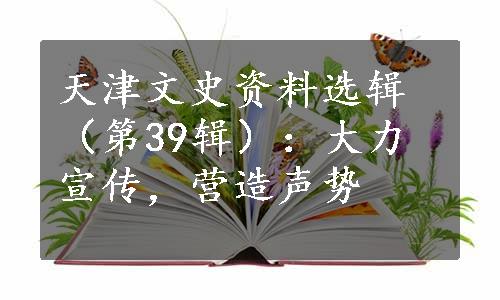 天津文史资料选辑（第39辑）：大力宣传，营造声势