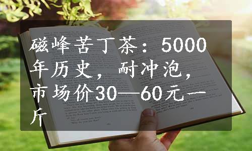 磁峰苦丁茶：5000年历史，耐冲泡，市场价30—60元一斤