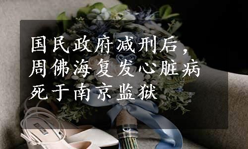 国民政府减刑后，周佛海复发心脏病死于南京监狱