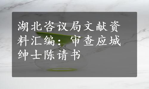 湖北咨议局文献资料汇编：审查应城绅士陈请书