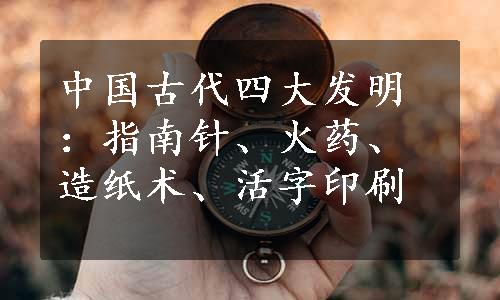 中国古代四大发明：指南针、火药、造纸术、活字印刷