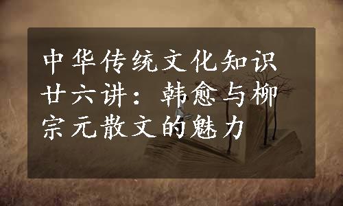 中华传统文化知识廿六讲：韩愈与柳宗元散文的魅力