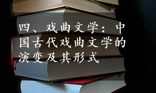 四、戏曲文学：中国古代戏曲文学的演变及其形式
