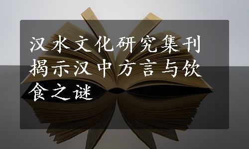 汉水文化研究集刊揭示汉中方言与饮食之谜