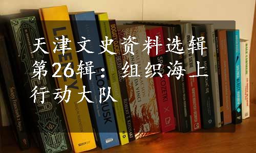 天津文史资料选辑第26辑：组织海上行动大队