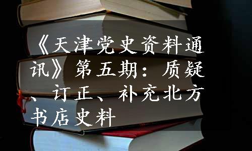 《天津党史资料通讯》第五期：质疑、订正、补充北方书店史料