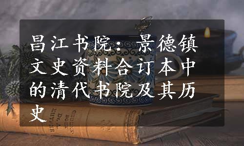 昌江书院：景德镇文史资料合订本中的清代书院及其历史
