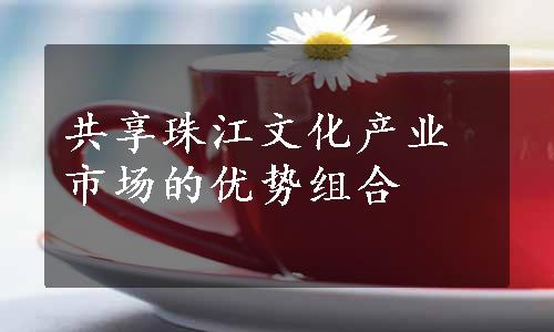 共享珠江文化产业市场的优势组合