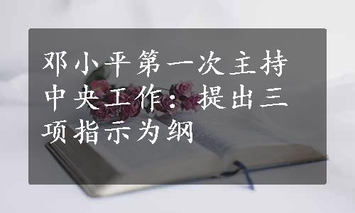 邓小平第一次主持中央工作：提出三项指示为纲