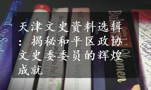 天津文史资料选辑：揭秘和平区政协文史委委员的辉煌成就