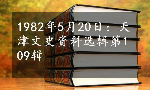 1982年5月20日：天津文史资料选辑第109辑