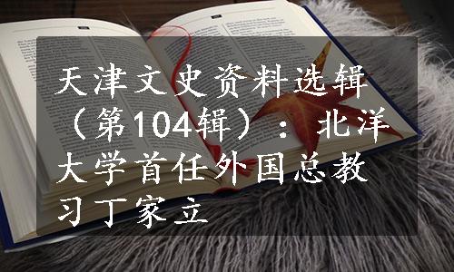 天津文史资料选辑（第104辑）：北洋大学首任外国总教习丁家立