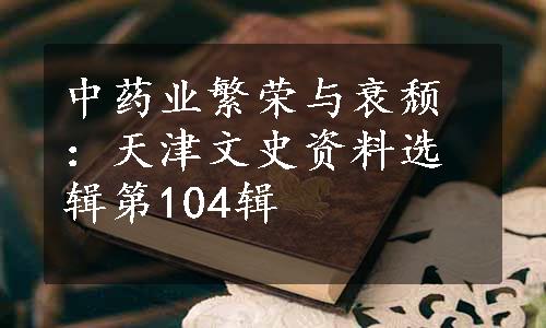 中药业繁荣与衰颓：天津文史资料选辑第104辑