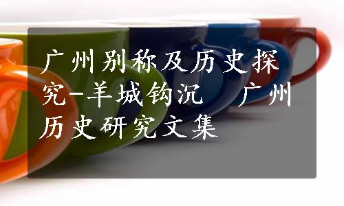 广州别称及历史探究-羊城钩沉　广州历史研究文集