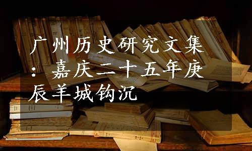 广州历史研究文集：嘉庆二十五年庚辰羊城钩沉