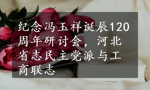纪念冯玉祥诞辰120周年研讨会，河北省志民主党派与工商联志