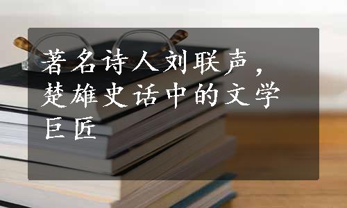 著名诗人刘联声，楚雄史话中的文学巨匠