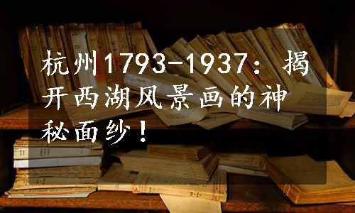 杭州1793-1937：揭开西湖风景画的神秘面纱！