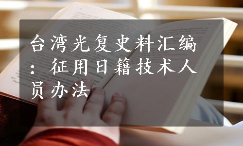 台湾光复史料汇编：征用日籍技术人员办法