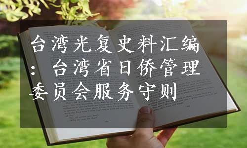 台湾光复史料汇编：台湾省日侨管理委员会服务守则