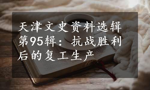 天津文史资料选辑第95辑：抗战胜利后的复工生产