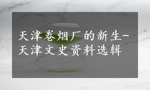 天津卷烟厂的新生-天津文史资料选辑