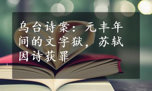 乌台诗案：元丰年间的文字狱，苏轼因诗获罪