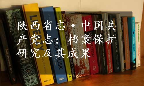 陕西省志·中国共产党志：档案保护研究及其成果