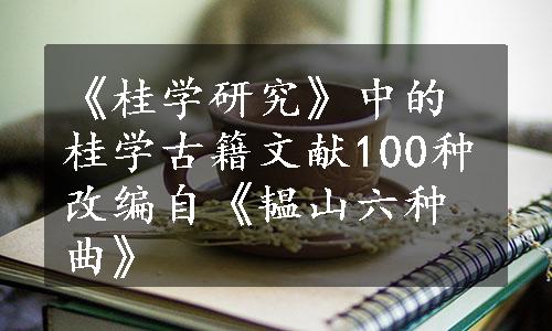 《桂学研究》中的桂学古籍文献100种改编自《韫山六种曲》