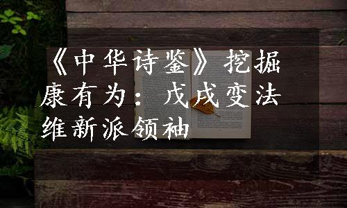 《中华诗鉴》挖掘康有为：戊戌变法维新派领袖
