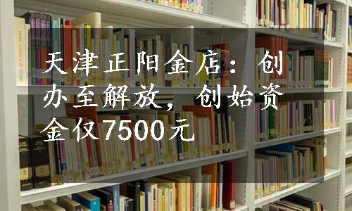 天津正阳金店：创办至解放，创始资金仅7500元