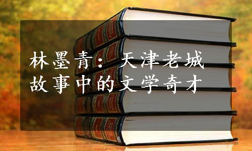 林墨青：天津老城故事中的文学奇才